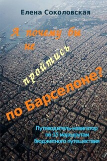А почему бы не пройтись по Барселоне? Путеводитель-навигатор по 15 маршрутам бюджетного путешествия - Елена Соколовская