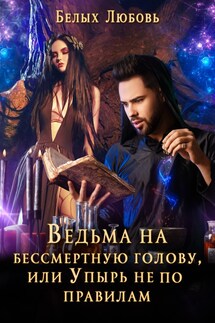 Ведьма на бессмертную голову, или Упырь не по правилам - Белых Любовь