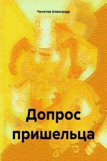 Допрос пришельца - Александр Чечитов