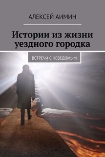Истории из жизни уездного городка. Встречи с неведомым - Алексей Аимин