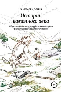 Истории каменного века. Художественно-литературная реконструкция рождения древнейших изобретений - Анатолий Демин