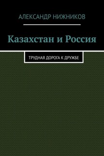 Казахстан и Россия. Трудная дорога к дружбе - Александр Нижников