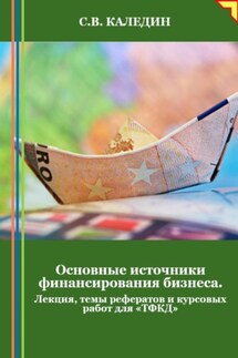 Основные источники финансирования бизнеса. Лекция, темы рефератов и курсовых работ для «ТФКД» - Сергей Каледин