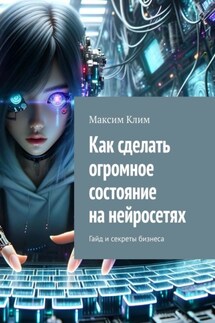 Как сделать огромное состояние на нейросетях. Гайд и секреты бизнеса - Максим Клим