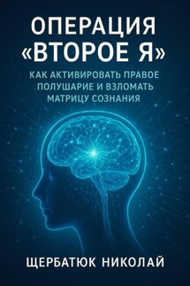 Операция «Второе Я»: Как активировать правое полушарие и взломать Матрицу сознания - Николай Щербатюк