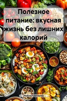 Полезное питание: вкусная жизнь без лишних калорий - Любовь Снегирева