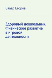 Здоровый дошкольник. Физическое развитие в игровой деятельности - Баатр Егоров