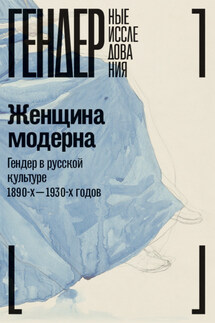 Женщина модерна. Гендер в русской культуре 1890-1930-х годов. Коллективная монография - Коллектив авторов