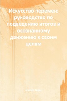 Искусство перемен: руководство по подведению итогов и осознанному движению к своим целям - Альберт Сафин