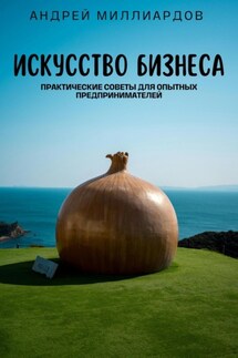 Искусство бизнеса. Практические советы для опытных предпринимателей - Андрей Миллиардов