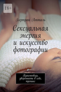 Сексуальная энергия и искусство фотографии. Взаимосвязь, уверенность в себе, тренинг - Бертран Атталь