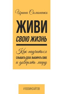 Живи свою жизнь. Как научиться слышать себя, выбирать свое и доверять миру - Ирина Симоненко