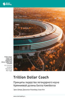 Trillion Dollar Coach. Принципы лидерства легендарного коуча Кремниевой долины Билла Кэмпбелла. Эрик Шмидт, Джонатан Розенберг, Алан Игл. Саммари - Smart Reading