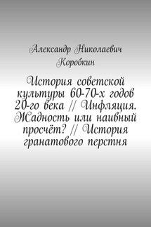 История советской культуры 60-70-х годов 20-го века // Инфляция. Жадность или наивный просчёт? // История гранатового перстня - Александр Коробкин