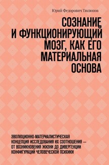 Сознание и функционирующий мозг, как его материальная основа. Эволюционно-материалистическая концепция исследования их соотношения – от возникновения жизни до дивергенции конфигураций человеческой психики - Юрий Тюлюпов