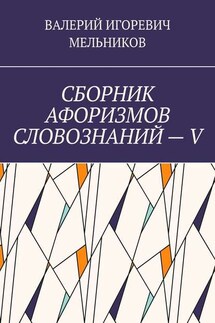 СБОРНИК АФОРИЗМОВ СЛОВОЗНАНИЙ – V - ВАЛЕРИЙ МЕЛЬНИКОВ
