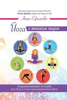 Йога с женским лицом. 8 вдохновляющих историй, или Как я стала преподавателем йоги - Анна Ефимова