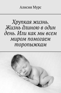 Хрупкая жизнь. Жизнь длиною в один день. Или как мы всем миром помогаем торопыжкам - Алисия Мурс