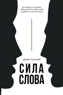 Сила слова. Как общаться с людьми, чтобы достигать своих целей на работе и в личной жизни - Денис Гончаров