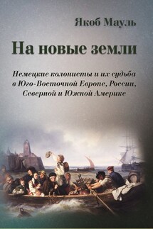 На новые земли. Немецкие колонисты и их судьба в Юго-Восточной Европе, России, Северной и Южной Америке - Якоб Маул