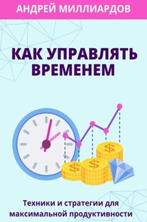 Как управлять временем. Техники и стратегии для максимальной продуктивности - Андрей Миллиардов