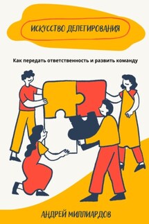 Искусство делегирования. Как передать ответственность и развить команду - Андрей Миллиардов
