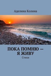Пока помню – я живу. Стихи - Аделина Колина