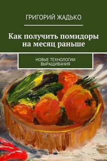 Как получить помидоры на месяц раньше. Новые технологии выращивания - Григорий Жадько