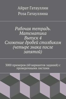 Рабочая тетрадь. Математика. Выпуск 4. Сложение дробей столбиком (четыре знака после запятой). 3000 примеров (60 вариантов заданий) с проверочными листами - Айрат Мухамедович Гатауллин, Роза Вилюровна Гатауллина