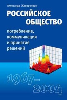 Российское общество: потребление, коммуникация и принятие решений. 1967-2004 годы - Александр Жаворонков