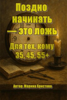 Поздно начинать – это ложь. Для тех, кому 35, 45, 55, кто чувствует, что можно и хочется иначе, но мешает стыд и сомнения - Марина Христова