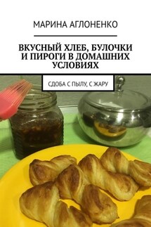 Вкусный хлеб, булочки и пироги в домашних условиях. Сдоба с пылу, с жару - Марина Аглоненко