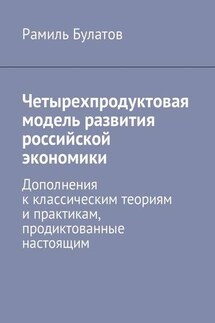 Четырехпродуктовая модель развития российской экономики. Дополнения к классическим теориям и практикам, продиктованные настоящим - Рамиль Булатов