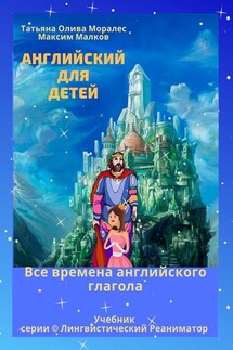 Английский для детей. Все времена английского глагола. Учебник серии © Лингвистический Реаниматор - Татьяна Олива Моралес, Максим Малков