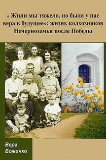 «Жили мы тяжело, но была у нас вера в будущее»: жизнь колхозников Нечерноземья после Победы - Вера Божичко