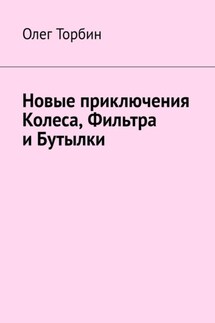 Новые приключения Колеса, Фильтра и Бутылки - Олег Торбин