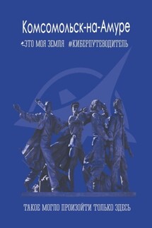 Комсомольск-на-Амуре. Это моя земля. Киберпутеводитель - Ирина Пустовалова, Светлана Рыбина