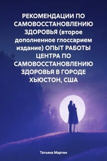 РЕКОМЕНДАЦИИ ПО САМОВОССТАНОВЛЕНИЮ ЗДОРОВЬЯ (второе дополненное глоссарием издание) ОПЫТ РАБОТЫ ЦЕНТРА ПО САМОВОССТАНОВЛЕНИЮ ЗДОРОВЬЯ В ГОРОДЕ ХЬЮСТОН, США - Татьяна Мартин