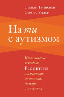 На ты с аутизмом. Использование методики Floortime для развития отношений, общения и мышления - Серена Уидер, Стенли Гринспен