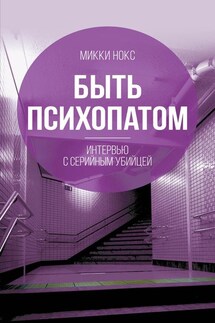 Быть психопатом. Интервью с серийным убийцей - М. Нокс