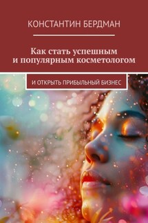 Как стать успешным и популярным косметологом. И открыть прибыльный бизнес - Константин Бердман