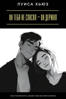 Он тебя не спасал – он держал. Как распознать абьюз под маской заботы - Луиса Хьюз