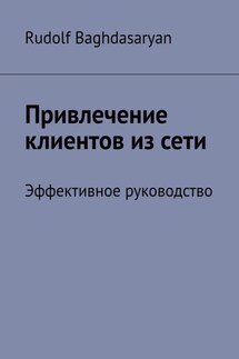 Привлечение клиентов из сети. Эффективное руководство - Rudolf Baghdasaryan