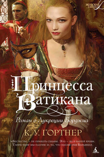 Принцесса Ватикана. Роман о Лукреции Борджиа - Кристофер Гортнер