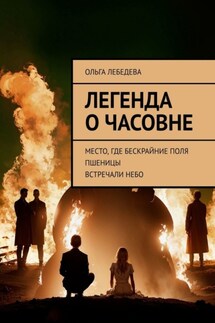 Легенда о часовне. Место, где бескрайние поля пшеницы встречали небо - Ольга Лебедева