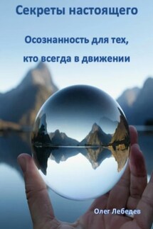 Секреты настоящего: Осознанность для тех, кто всегда в движении - Олег Лебедев