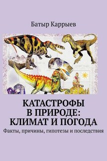 Катастрофы в природе: климат и погода. Факты, причины, гипотезы и последствия - Батыр Каррыев
