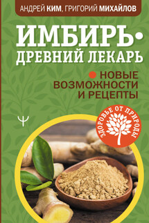 Имбирь – древний лекарь. Новые возможности и рецепты - Григорий Михайлов, Андрей Ким