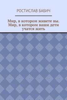 Мир, в котором живете вы. Мир, в котором ваши дети учатся жить - Ростислав Бабич