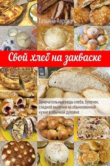 Свой хлеб на закваске. Замечательные виды хлеба, булочек, сладкой выпечки на обыкновенной кухне в обычной духовке - Татьяна Аврова